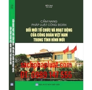 Cẩm nang pháp luật công đoàn Đổi mới tổ chức và hoạt động của Công đoàn Việt Nam trong tình hình mới