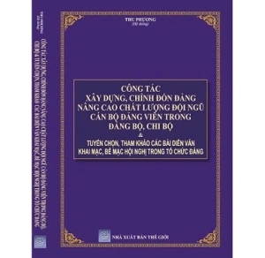 Công tác xây dựng, chỉnh đốn đảng nâng cao chất lượng đội ngũ cán bộ đảng viên trong đảng bộ, chi bộ và tuyển chọn, tham khảo các bại diễn văn khai mạc, bế mạc hội nghị trong tổ chức đảng 