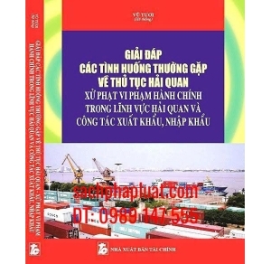 Giải Đáp Các Tình Huống Thường Gặp Về Thủ Tục Hải Quan Xử Phạt Vi Phạm Hành Chính Trong Lĩnh Vực Hải Quan Và Công Tác Xuất Khẩu, Nhập Khẩu 