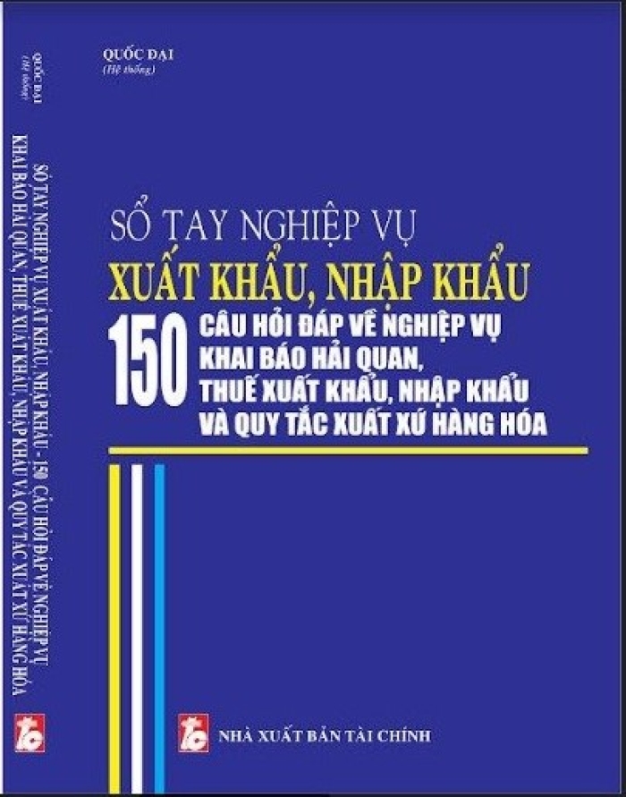 Sổ tay nghiệp vụ xuất khẩu, nhập khẩu 150 câu hỏi đáp về nghiệp vụ khai báo hải quan, thuế xuất khẩu, nhập khẩu và quy tắc xuất xứ hàng hóa