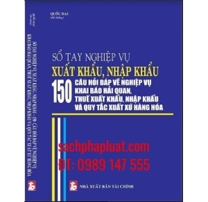 Sổ tay nghiệp vụ xuất khẩu, nhập khẩu 150 câu hỏi đáp về nghiệp vụ khai báo hải quan, thuế xuất khẩu, nhập khẩu và quy tắc xuất xứ hàng hóa