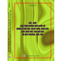 Hỏi đáp các tình huống mới nhất về quản lý đất đai, tách thửa, giao đất, cho thuê đất, thu hồi đát và bồi thường, giải tỏa