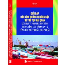 Giải Đáp Các Tình Huống Thường Gặp Về Thủ Tục Hải Quan Xử Phạt Vi Phạm Hành Chính Trong Lĩnh Vực Hải Quan Và Công Tác Xuất Khẩu, Nhập Khẩu 